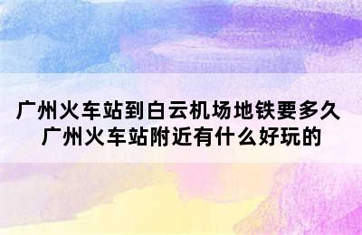 广州火车站到白云机场地铁要多久 广州火车站附近有什么好玩的